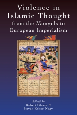 Violence in Islamic Thought from the Mongols to European Imperialism - Gleave, Robert (Editor), and Krist-Nagy, Istvn (Editor)