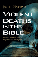 Violent Deaths in the Bible: Eighteen Shocking Tales of Judgment and Redemption