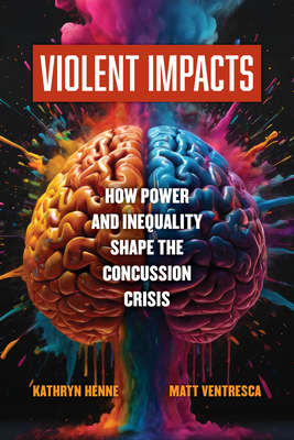 Violent Impacts: How Power and Inequality Shape the Concussion Crisis - Henne, Kathryn, and Ventresca, Matt