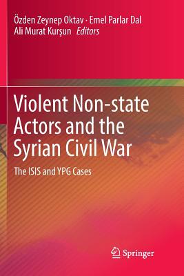Violent Non-State Actors and the Syrian Civil War: The Isis and Ypg Cases - Oktav, zden Zeynep (Editor), and Parlar Dal, Emel (Editor), and Kur un, Ali Murat (Editor)