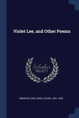 Violet Lee, and Other Poems - Oberholtzer, Sara Louisa 1841-1930 (Creator)