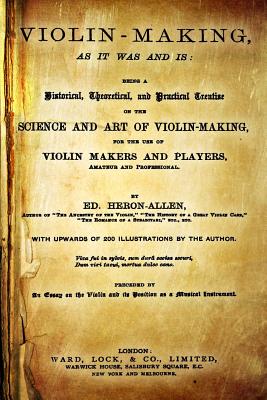 Violin-Making, as It Was and Is: Being a Historical, Theoretical, and Practical Treatise on the Science and Art of Violin-Making, for the Use of Violin Makers and Players, Amateur and Professional - Heron-Allen, Edward