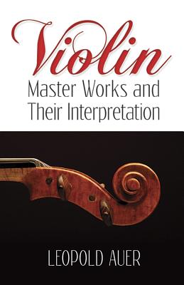 Violin Master Works And Their Interpretation - Auer, Leopold, and Martens, Frederick H (Foreword by)