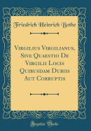 Virgilius Virgilianus, Sive Quaestio de Virgilii Locis Quibusdam Dubiis Aut Corruptis (Classic Reprint)