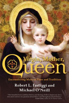 Virgin, Mother, Queen: Encountering Mary in Time and Tradition - Fastiggi, Robert L, and O'Neill, Michael