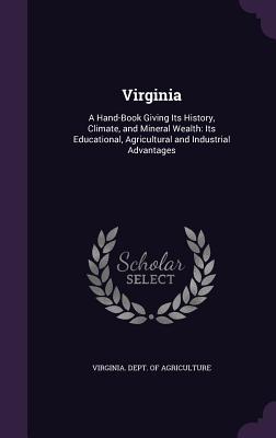 Virginia: A Hand-Book Giving Its History, Climate, and Mineral Wealth: Its Educational, Agricultural and Industrial Advantages - Virginia Dept of Agriculture (Creator)