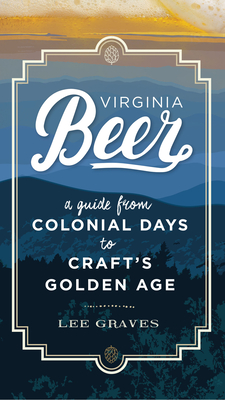 Virginia Beer: A Guide from Colonial Days to Craft's Golden Age - Graves, Lee