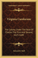 Virginia Carolorum: The Colony Under The Rule Of Charles The First And Second, 1625-1685
