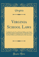 Virginia School Laws: Codified for the Use of School Officers by Order of the State Board of Education; To Be Preserved by Each Officer and Delivered to His Successor (Classic Reprint)