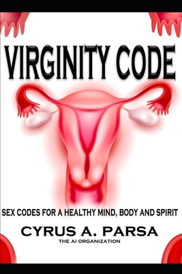 Virginity Code: Sex Codes for a Healthy Mind, Body and Spirit - Organization, Ai, and Parsa, Cyrus A