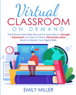 Virtual Classroom On Demand: The Primary Free Web Service For Teachers by Google Classroom. An Easy to Follow Virtual Education Book to Master Your Digital Skills