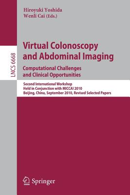 Virtual Colonoscopy and Abdominal Imaging: Computational Challenges and Clinical Opportunities: Second International Workshop, Held in Conjunction with Miccai 2010, Beijing, China, September 20, 2010, Revised Selected Papers - Yoshida, Hiroyuki (Editor), and Cai, Wenli (Editor)