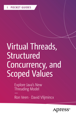 Virtual Threads, Structured Concurrency, and Scoped Values: Explore Java's New Threading Model - Veen, Ron, and Vlijmincx, David