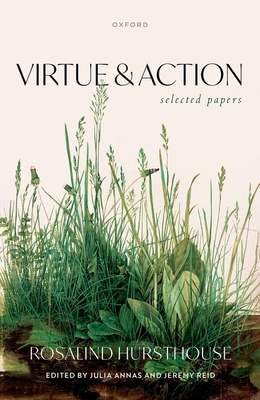 Virtue and Action: Selected Papers - Hursthouse, Rosalind, and Annas, Julia (Editor), and Reid, Jeremy (Editor)