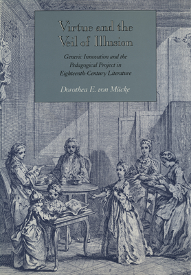 Virtue and the Veil of Illusion: Generic Innovation and the Pedagogical Project in Eighteenth-Century Literature - Von Mcke, Dorothea E