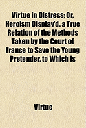 Virtue in Distress: Or, Heroism Display'd. a True Relation of the Methods Taken by the Court of France to Save the Young Pretender. to Which Is Added, a Narrative of the Hardships That Befell Him in Scotland