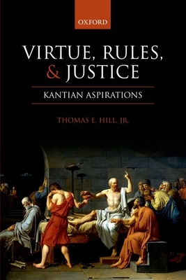 Virtue, Rules, and Justice: Kantian Aspirations - Hill, Jr, Thomas E.