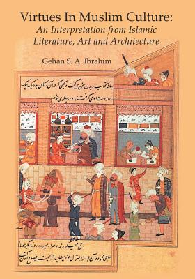 Virtues in Muslim Culture: An Interpretation from Islamic Literature, Art and Architecture - Ibrahim, Gehan S a