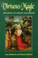 Virtuous Magic: Women Saints and Their Meaning - Maitland, Sara, and Mulford, Wendy