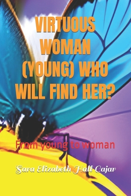 Virtuous Woman (Young) Who Will Find Her?: From young to woman. - Hall Cajar, Sara Elizabeth