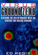Virus Ground Zero: Stalking the Killer Viruses with the Centers for Disease Control - Regis, Edward, Jr., and Regis, Ed