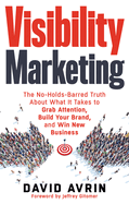Visibility Marketing: The No-Holds-Barred Truth about What It Takes to Grab Attention, Build Your Brand, and Win New Business