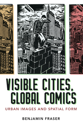 Visible Cities, Global Comics: Urban Images and Spatial Form - Fraser, Benjamin