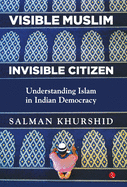 VISIBLE MUSLIM, INVISIBLE CITIZEN: Understanding Islam in Indian Democracy