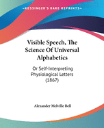 Visible Speech, The Science Of Universal Alphabetics: Or Self-Interpreting Physiological Letters (1867)