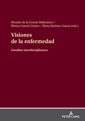 Visiones de la enfermedad: Estudios interdisciplinares - de la Fuente Ballesteros, Ricardo (Editor), and Garc?a G?mez, Blanca (Editor), and Jim?nez Garc?a, Elena (Editor)