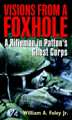 Visions from a Foxhole: A Rifleman in Patton's Ghost Corps - Foley, William