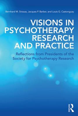 Visions in Psychotherapy Research and Practice: Reflections from Presidents of the Society for Psychotherapy Research - Strauss, Bernhard M (Editor), and Barber, Jacques P (Editor), and Castonguay, Louis G (Editor)