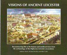 Visions of Ancient Leicester: Reconstructing Life in the Roman and Medieval Town from the Archaeology of Highcross Leicester Excavations - Morris, Matthew, and Buckley, Richard, and Codd, Mike