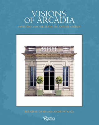 Visions of Arcadia: Pavilions and Follies of the Ancien Rgime - Dams, Bernd H, and Zega, Andrew