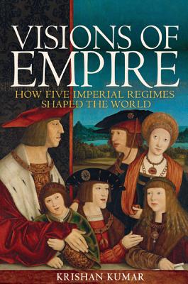 Visions of Empire: How Five Imperial Regimes Shaped the World - Kumar, Krishan