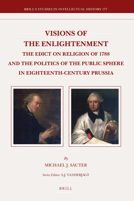 Visions of the Enlightenment: The Edict on Religion of 1788 and the Politics of the Public Sphere in Eighteenth-Century Prussia - Sauter, Michael