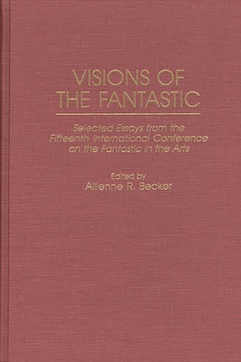 Visions of the Fantastic: Selected Essays from the Fifteenth International Conference on the Fantastic in the Arts - International Conference on the Fantasti, and Becker, Allienne R (Editor)