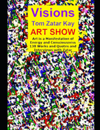 Visions Tom Zatar Kay Art Show: Art is a Manifestation of Energy and Consciousness 138 Works and Quotes and Interviews with Zatar