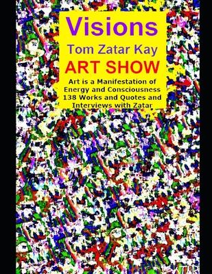 Visions Tom Zatar Kay Art Show: Art is a Manifestation of Energy and Consciousness 138 Works and Quotes and Interviews with Zatar - Kay, Tom Zatar