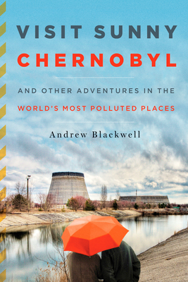 Visit Sunny Chernobyl: And Other Adventures in the World's Most Polluted Places - Blackwell, Andrew