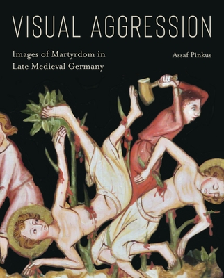 Visual Aggression: Images of Martyrdom in Late Medieval Germany - Pinkus, Assaf