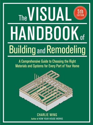 Visual Handbook of Building and Remodeling: A Comprehensive Guide to Choosing the Right Materials and Systems for Every Part of Your Home/5th Edition - Wing, Charlie