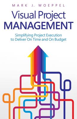 Visual Project Management: Simplifying Project Execution to Deliver On Time and On Budget - Woeppel, Mark J