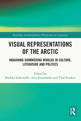 Visual Representations of the Arctic: Imagining Shimmering Worlds in Culture, Literature and Politics - Lehtimki, Markku (Editor), and Rosenholm, Arja (Editor), and Strukov, Vlad (Editor)