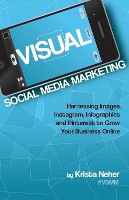 Visual Social Media Marketing: Harnessing Images, Instagram, Infographics and Pinterest to Grow Your Business Online - Neher, Krista