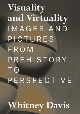 Visuality and Virtuality: Images and Pictures from Prehistory to Perspective - Davis, Whitney