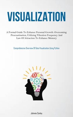 Visualization: A Formal Guide To Enhance Personal Growth: Overcoming Procrastination, Utilizing Vibration Frequency And Law Of Attraction To Enhance Memory (Comprehensive Overview Of Data Visualization Using Python) - Conley