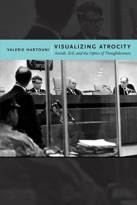 Visualizing Atrocity: Arendt, Evil, and the Optics of Thoughtlessness - Hartouni, Valerie