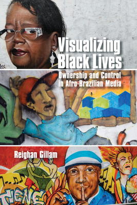 Visualizing Black Lives: Ownership and Control in Afro-Brazilian Media - Gillam, Reighan