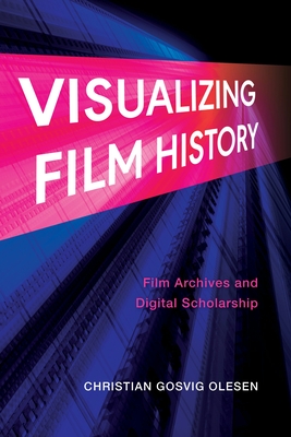 Visualizing Film History: Film Archives and Digital Scholarship - Olesen, Christian Gosvig